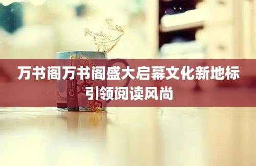 万书阁万书阁盛大启幕文化新地标引领阅读风尚