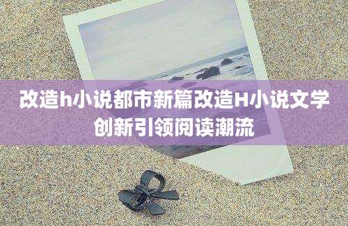 改造h小说都市新篇改造H小说文学创新引领阅读潮流
