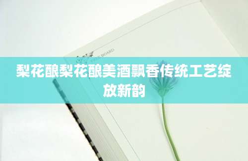 梨花酿梨花酿美酒飘香传统工艺绽放新韵
