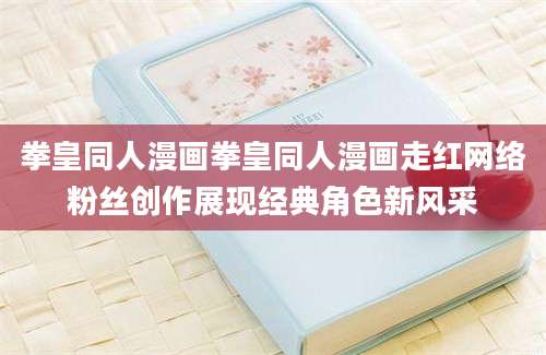 拳皇同人漫画拳皇同人漫画走红网络粉丝创作展现经典角色新风采