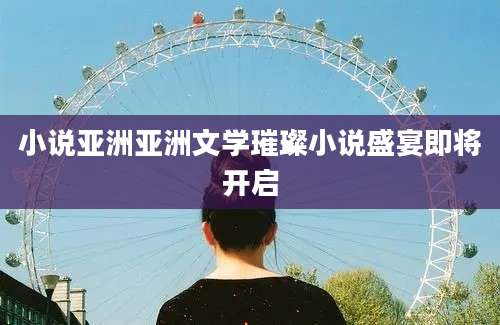 小说亚洲亚洲文学璀璨小说盛宴即将开启