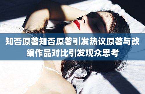 知否原著知否原著引发热议原著与改编作品对比引发观众思考