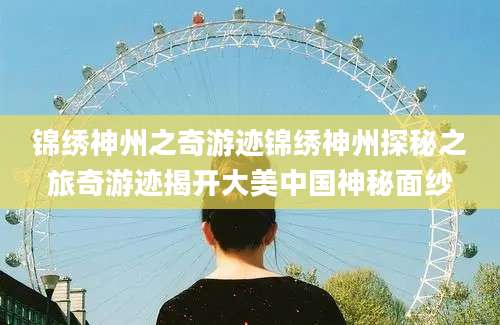锦绣神州之奇游迹锦绣神州探秘之旅奇游迹揭开大美中国神秘面纱
