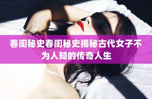 春闺秘史春闺秘史揭秘古代女子不为人知的传奇人生