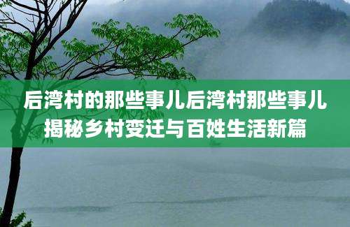 后湾村的那些事儿后湾村那些事儿揭秘乡村变迁与百姓生活新篇