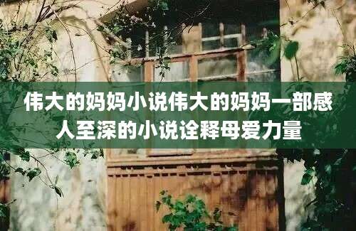 伟大的妈妈小说伟大的妈妈一部感人至深的小说诠释母爱力量