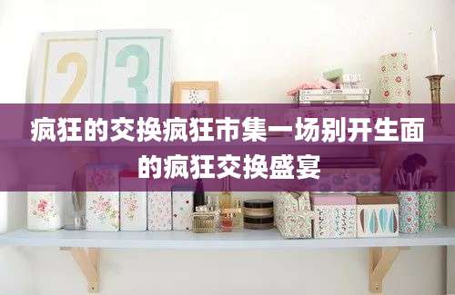 疯狂的交换疯狂市集一场别开生面的疯狂交换盛宴