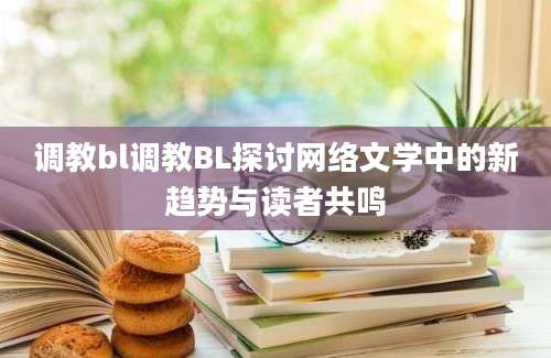 调教bl调教BL探讨网络文学中的新趋势与读者共鸣