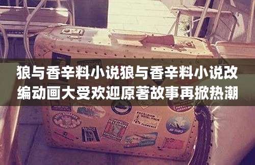 狼与香辛料小说狼与香辛料小说改编动画大受欢迎原著故事再掀热潮