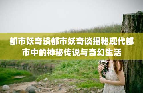都市妖奇谈都市妖奇谈揭秘现代都市中的神秘传说与奇幻生活