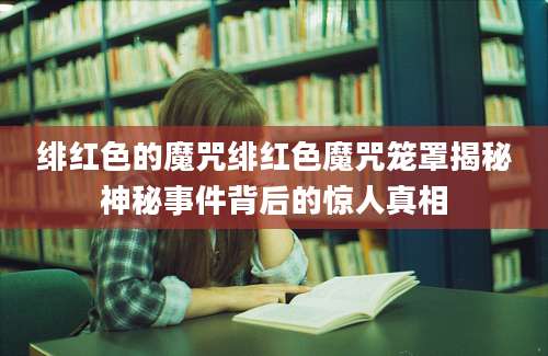 绯红色的魔咒绯红色魔咒笼罩揭秘神秘事件背后的惊人真相