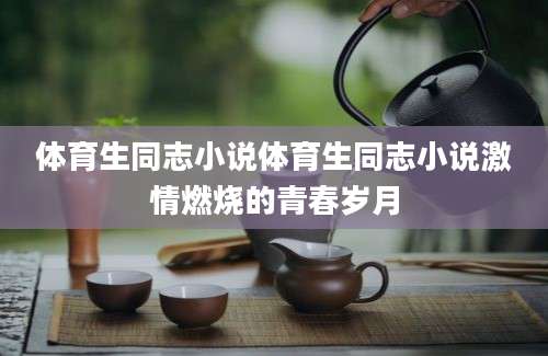 体育生同志小说体育生同志小说激情燃烧的青春岁月