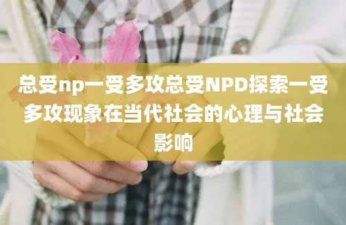 总受np一受多攻总受NPD探索一受多攻现象在当代社会的心理与社会影响