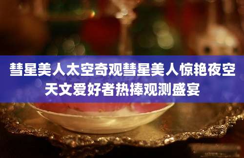 彗星美人太空奇观彗星美人惊艳夜空天文爱好者热捧观测盛宴