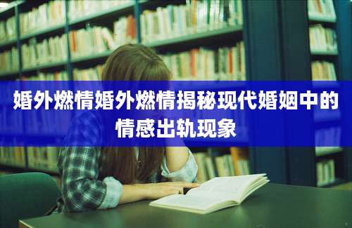 婚外燃情婚外燃情揭秘现代婚姻中的情感出轨现象