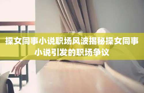 操女同事小说职场风波揭秘操女同事小说引发的职场争议