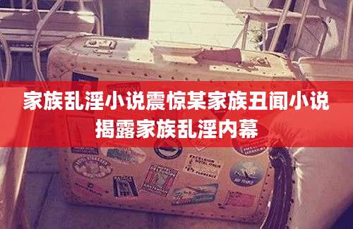 家族乱淫小说震惊某家族丑闻小说揭露家族乱淫内幕