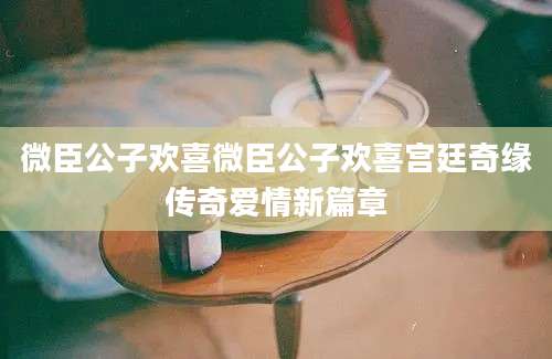 微臣公子欢喜微臣公子欢喜宫廷奇缘传奇爱情新篇章
