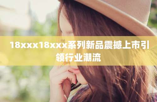 18xxx18xxx系列新品震撼上市引领行业潮流
