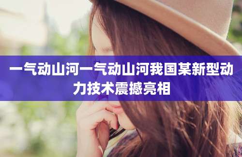 一气动山河一气动山河我国某新型动力技术震撼亮相