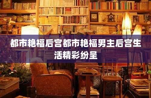 都市艳福后宫都市艳福男主后宫生活精彩纷呈