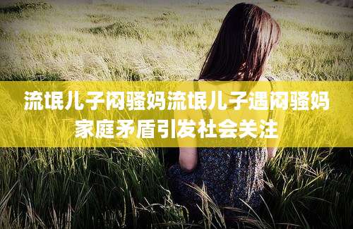 流氓儿子闷骚妈流氓儿子遇闷骚妈家庭矛盾引发社会关注