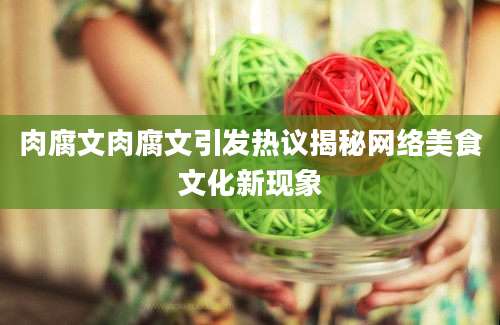 肉腐文肉腐文引发热议揭秘网络美食文化新现象