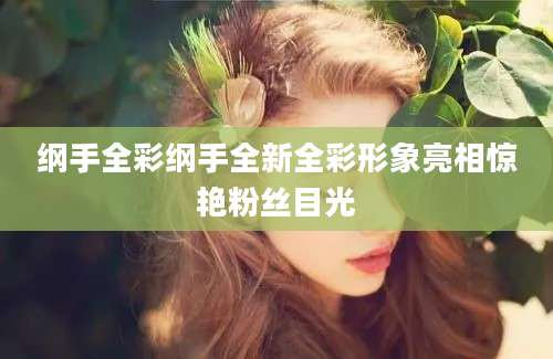 纲手全彩纲手全新全彩形象亮相惊艳粉丝目光