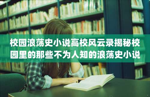 校园浪荡史小说高校风云录揭秘校园里的那些不为人知的浪荡史小说