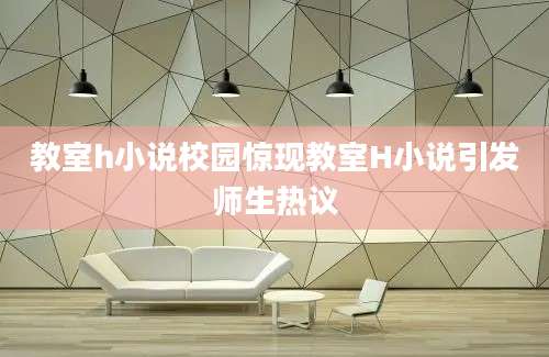 教室h小说校园惊现教室H小说引发师生热议