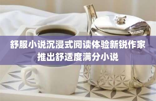 舒服小说沉浸式阅读体验新锐作家推出舒适度满分小说