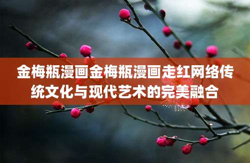 金梅瓶漫画金梅瓶漫画走红网络传统文化与现代艺术的完美融合