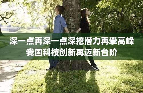 深一点再深一点深挖潜力再攀高峰我国科技创新再迈新台阶