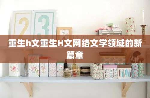 重生h文重生H文网络文学领域的新篇章