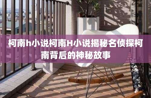 柯南h小说柯南H小说揭秘名侦探柯南背后的神秘故事