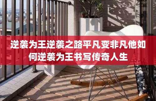 逆袭为王逆袭之路平凡变非凡他如何逆袭为王书写传奇人生