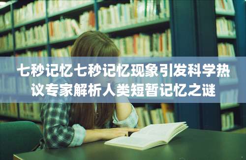七秒记忆七秒记忆现象引发科学热议专家解析人类短暂记忆之谜