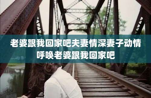 老婆跟我回家吧夫妻情深妻子动情呼唤老婆跟我回家吧