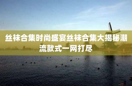 丝袜合集时尚盛宴丝袜合集大揭秘潮流款式一网打尽