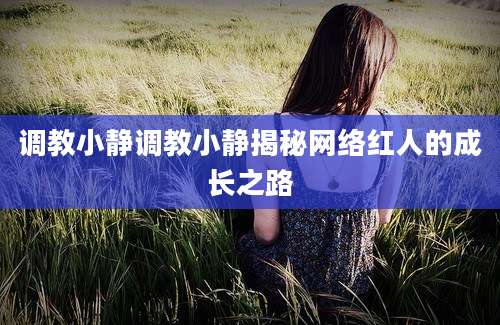 调教小静调教小静揭秘网络红人的成长之路