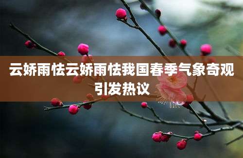 云娇雨怯云娇雨怯我国春季气象奇观引发热议
