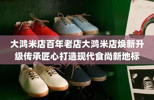 大鸿米店百年老店大鸿米店焕新升级传承匠心打造现代食尚新地标