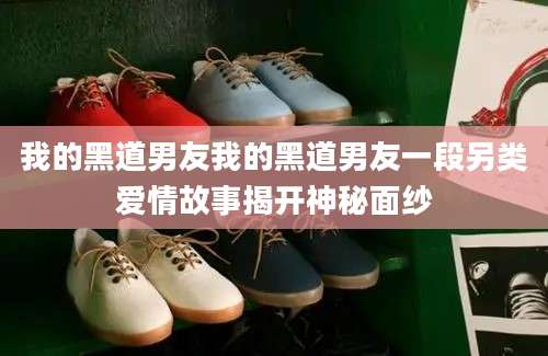 我的黑道男友我的黑道男友一段另类爱情故事揭开神秘面纱