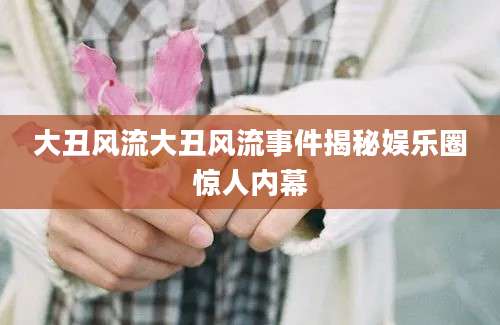 大丑风流大丑风流事件揭秘娱乐圈惊人内幕