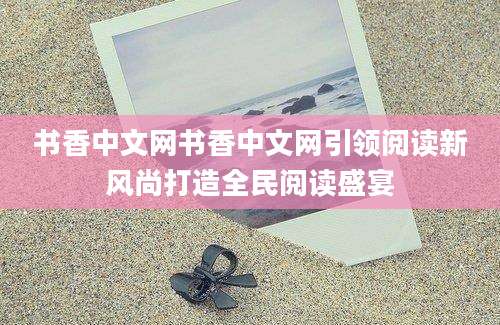 书香中文网书香中文网引领阅读新风尚打造全民阅读盛宴