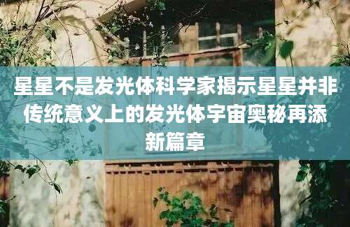 星星不是发光体科学家揭示星星并非传统意义上的发光体宇宙奥秘再添新篇章