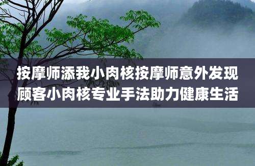 按摩师添我小肉核按摩师意外发现顾客小肉核专业手法助力健康生活