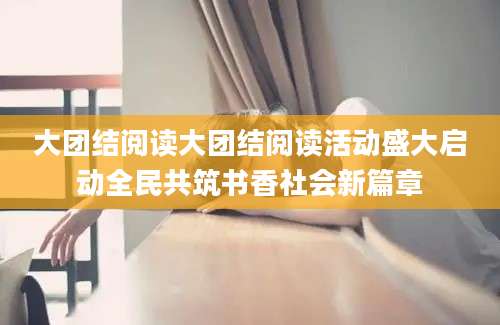 大团结阅读大团结阅读活动盛大启动全民共筑书香社会新篇章