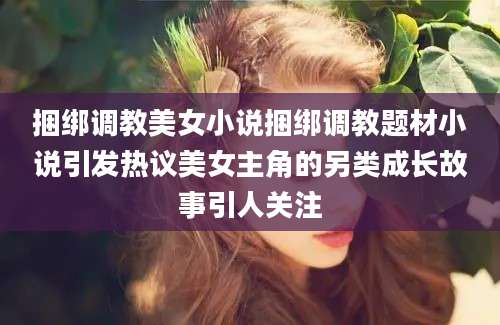 捆绑调教美女小说捆绑调教题材小说引发热议美女主角的另类成长故事引人关注