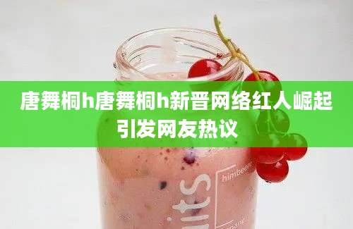 唐舞桐h唐舞桐h新晋网络红人崛起引发网友热议